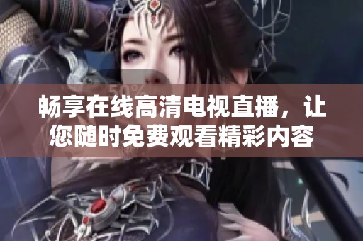 畅享在线高清电视直播，让您随时免费观看精彩内容