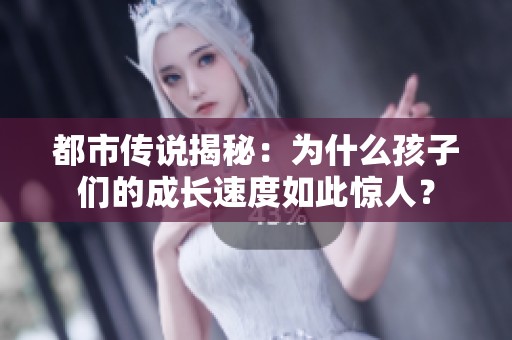 都市传说揭秘：为什么孩子们的成长速度如此惊人？