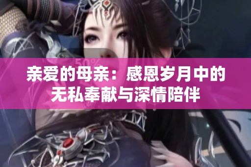 亲爱的母亲：感恩岁月中的无私奉献与深情陪伴