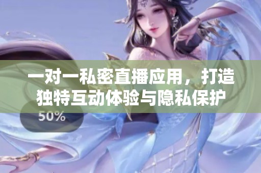 一对一私密直播应用，打造独特互动体验与隐私保护