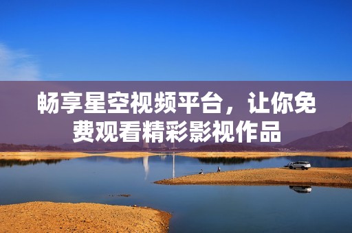 畅享星空视频平台，让你免费观看精彩影视作品