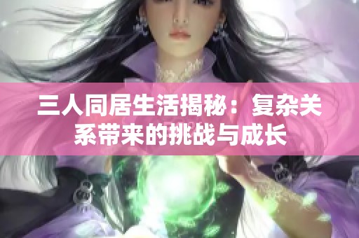 三人同居生活揭秘：复杂关系带来的挑战与成长