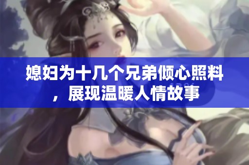媳妇为十几个兄弟倾心照料，展现温暖人情故事