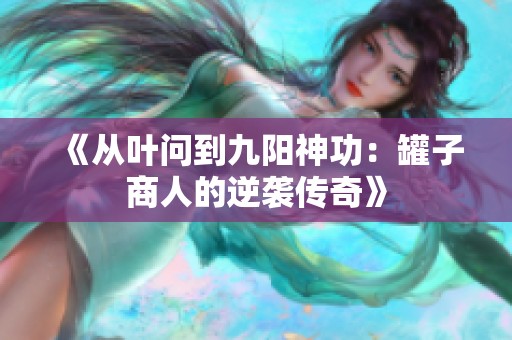 《从叶问到九阳神功：罐子商人的逆袭传奇》