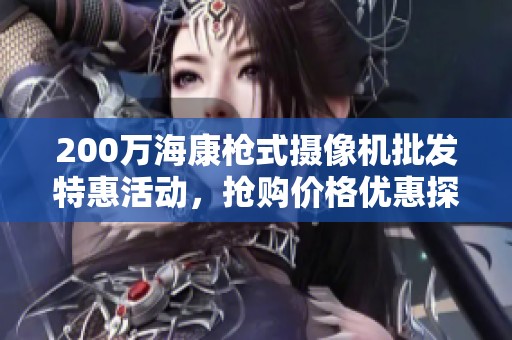 200万海康枪式摄像机批发特惠活动，抢购价格优惠探秘