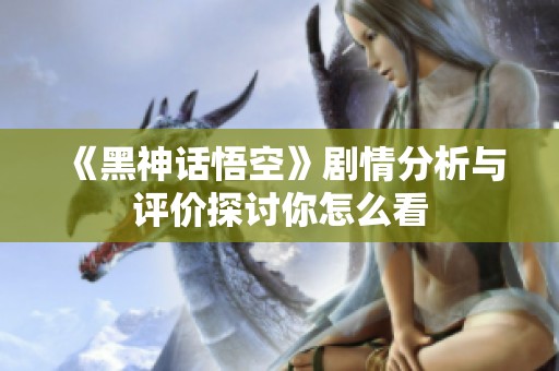 《黑神话悟空》剧情分析与评价探讨你怎么看