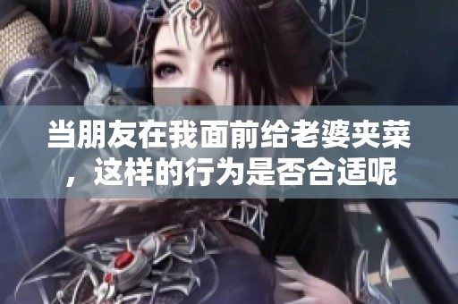 当朋友在我面前给老婆夹菜，这样的行为是否合适呢