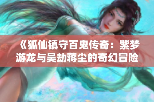 《狐仙镇守百鬼传奇：紫梦游龙与吴劫蒋尘的奇幻冒险》