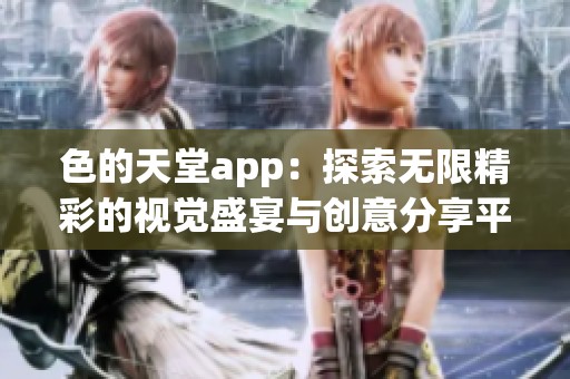 色的天堂app：探索无限精彩的视觉盛宴与创意分享平台