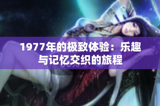 1977年的极致体验：乐趣与记忆交织的旅程