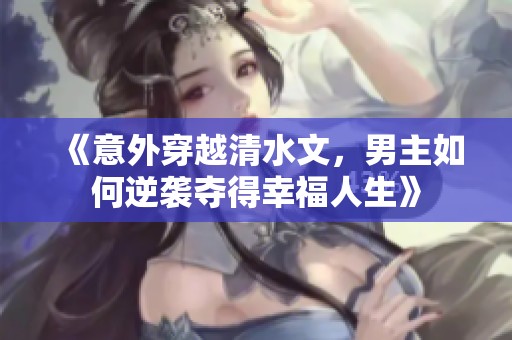 《意外穿越清水文，男主如何逆袭夺得幸福人生》