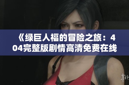 《绿巨人福的冒险之旅：404完整版剧情高清免费在线观影》