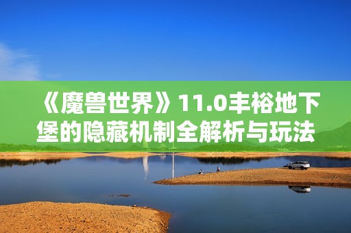 《魔兽世界》11.0丰裕地下堡的隐藏机制全解析与玩法心得