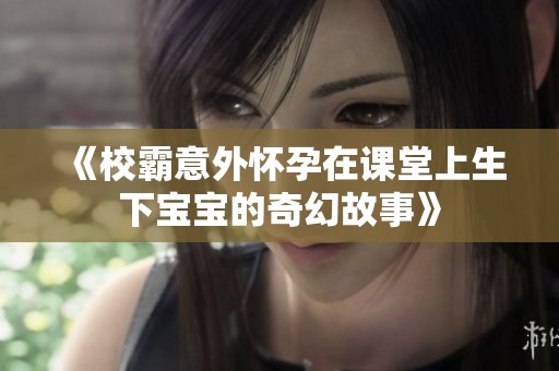 《校霸意外怀孕在课堂上生下宝宝的奇幻故事》