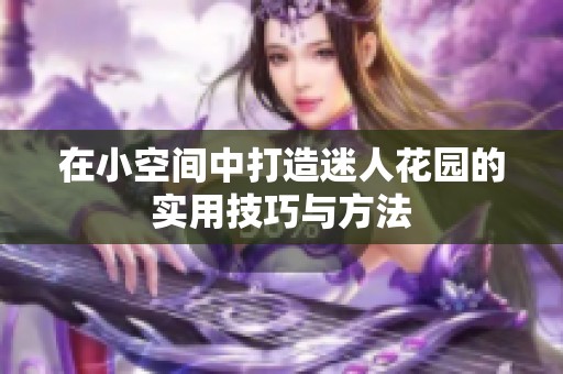 在小空间中打造迷人花园的实用技巧与方法