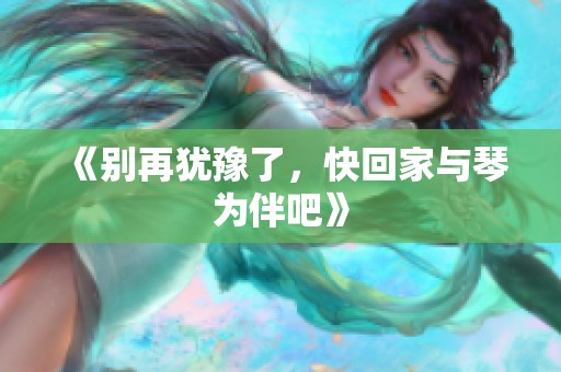 《别再犹豫了，快回家与琴为伴吧》