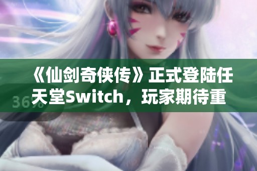 《仙剑奇侠传》正式登陆任天堂Switch，玩家期待重燃！