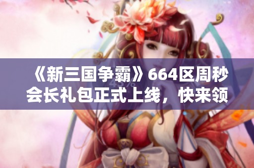《新三国争霸》664区周秒会长礼包正式上线，快来领取！