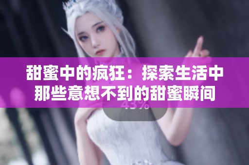 甜蜜中的疯狂：探索生活中那些意想不到的甜蜜瞬间