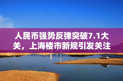 人民币强势反弹突破7.1大关，上海楼市新规引发关注