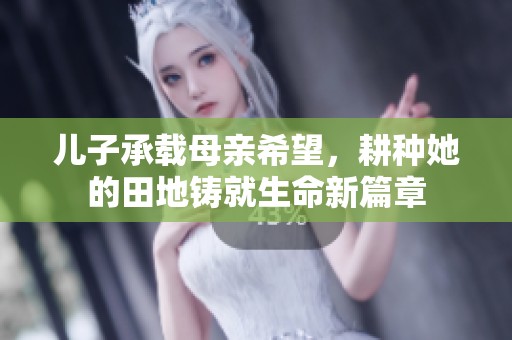儿子承载母亲希望，耕种她的田地铸就生命新篇章