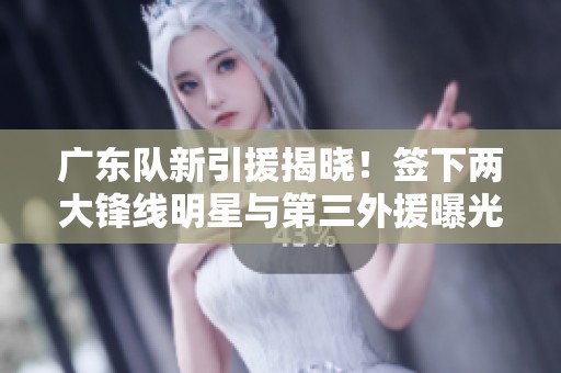 广东队新引援揭晓！签下两大锋线明星与第三外援曝光