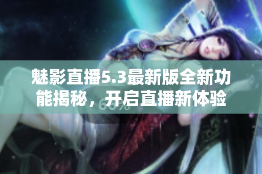 魅影直播5.3最新版全新功能揭秘，开启直播新体验
