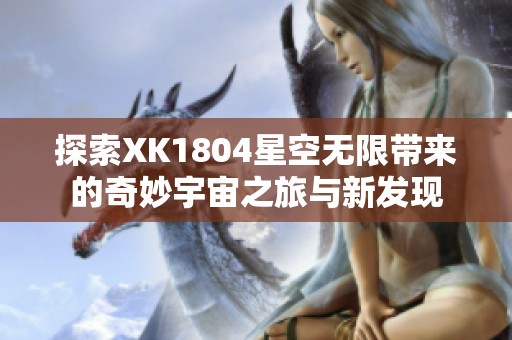 探索XK1804星空无限带来的奇妙宇宙之旅与新发现