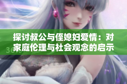 探讨叔公与侄媳妇爱情：对家庭伦理与社会观念的启示