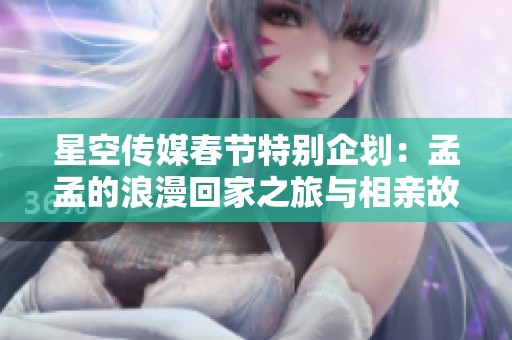 星空传媒春节特别企划：孟孟的浪漫回家之旅与相亲故事