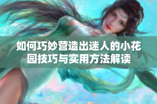如何巧妙营造出迷人的小花园技巧与实用方法解读