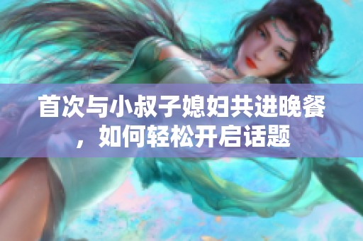 首次与小叔子媳妇共进晚餐，如何轻松开启话题