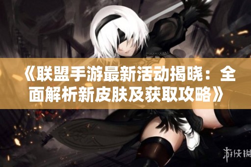 《联盟手游最新活动揭晓：全面解析新皮肤及获取攻略》