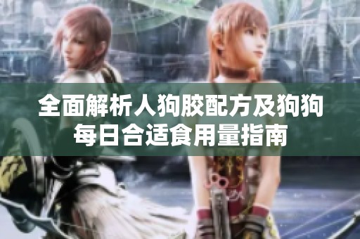 全面解析人狗胶配方及狗狗每日合适食用量指南