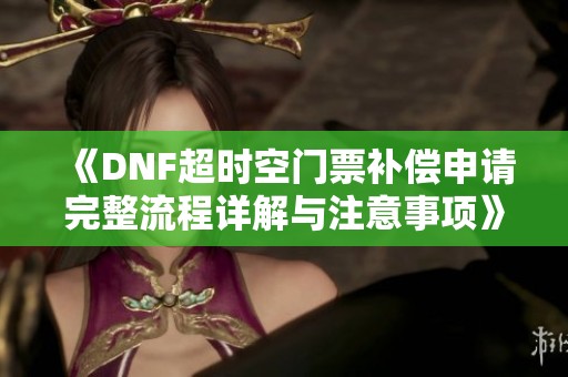 《DNF超时空门票补偿申请完整流程详解与注意事项》