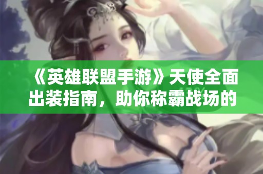 《英雄联盟手游》天使全面出装指南，助你称霸战场的必备装备组合！