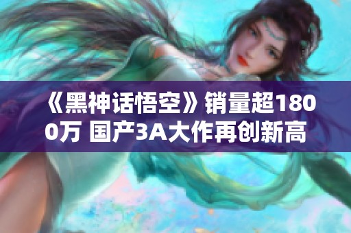 《黑神话悟空》销量超1800万 国产3A大作再创新高
