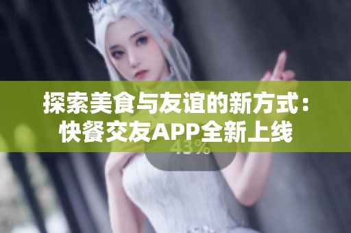 探索美食与友谊的新方式：快餐交友APP全新上线