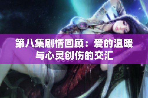 第八集剧情回顾：爱的温暖与心灵创伤的交汇