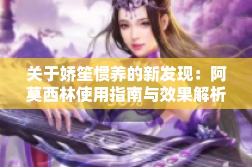 关于娇笙惯养的新发现：阿莫西林使用指南与效果解析