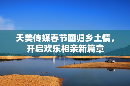 天美传媒春节回归乡土情，开启欢乐相亲新篇章
