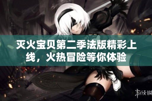 灭火宝贝第二季法版精彩上线，火热冒险等你体验