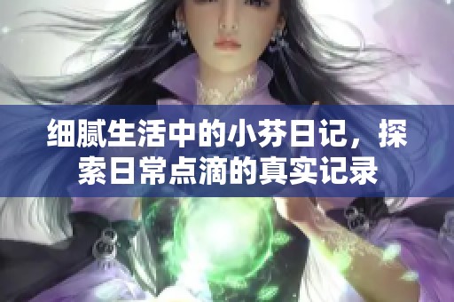细腻生活中的小芬日记，探索日常点滴的真实记录
