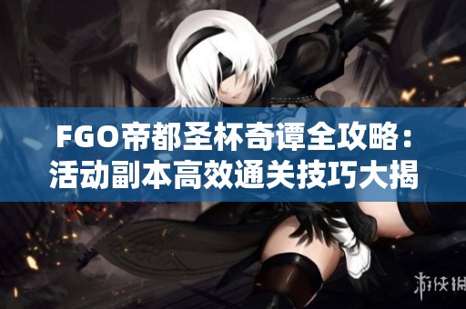 FGO帝都圣杯奇谭全攻略：活动副本高效通关技巧大揭秘