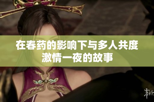 在春药的影响下与多人共度激情一夜的故事