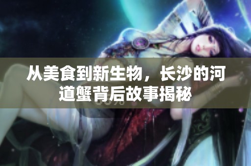 从美食到新生物，长沙的河道蟹背后故事揭秘