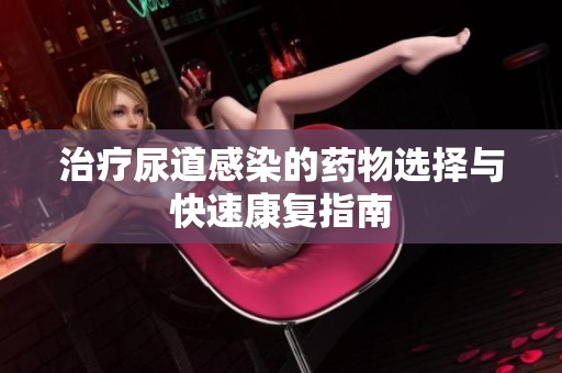 治疗尿道感染的药物选择与快速康复指南