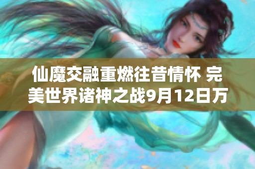 仙魔交融重燃往昔情怀 完美世界诸神之战9月12日万流城盛大开启