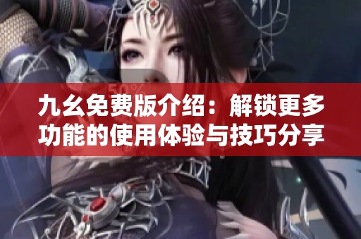 九幺免费版介绍：解锁更多功能的使用体验与技巧分享