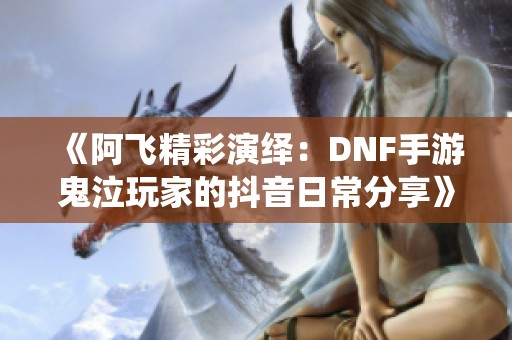 《阿飞精彩演绎：DNF手游鬼泣玩家的抖音日常分享》